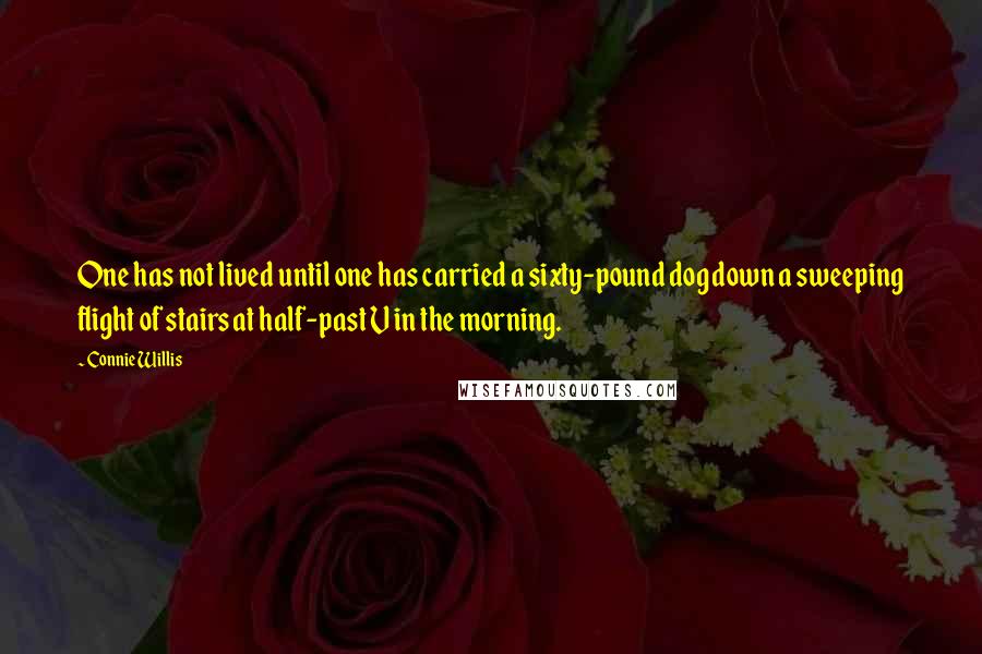 Connie Willis Quotes: One has not lived until one has carried a sixty-pound dog down a sweeping flight of stairs at half-past V in the morning.