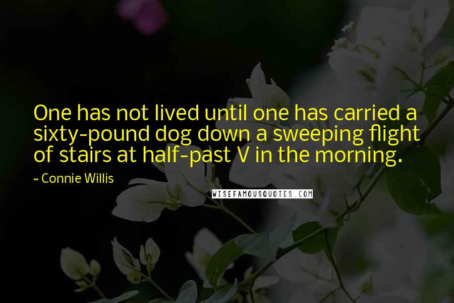Connie Willis Quotes: One has not lived until one has carried a sixty-pound dog down a sweeping flight of stairs at half-past V in the morning.