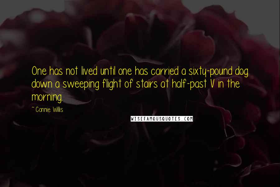 Connie Willis Quotes: One has not lived until one has carried a sixty-pound dog down a sweeping flight of stairs at half-past V in the morning.