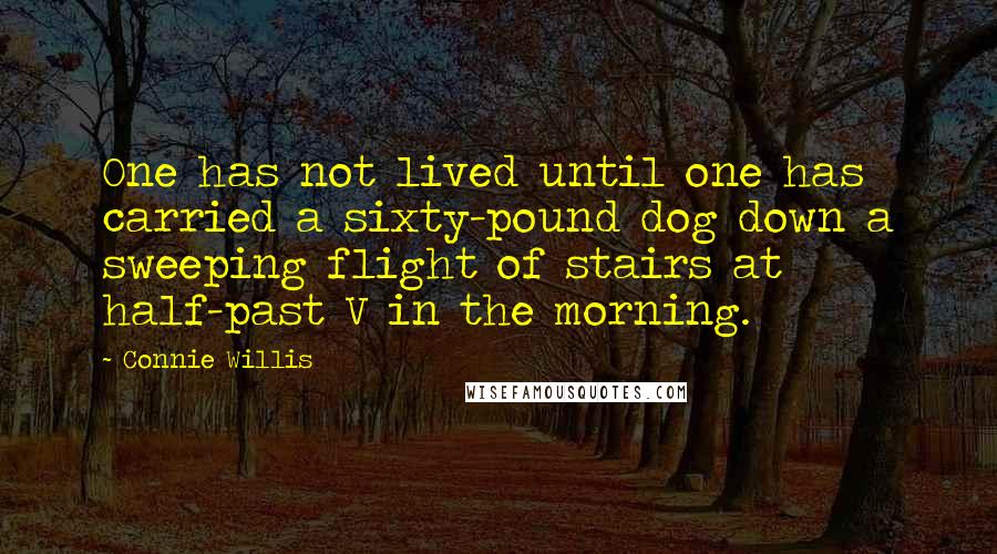 Connie Willis Quotes: One has not lived until one has carried a sixty-pound dog down a sweeping flight of stairs at half-past V in the morning.