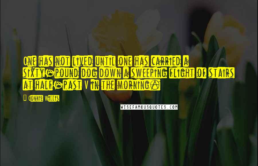 Connie Willis Quotes: One has not lived until one has carried a sixty-pound dog down a sweeping flight of stairs at half-past V in the morning.