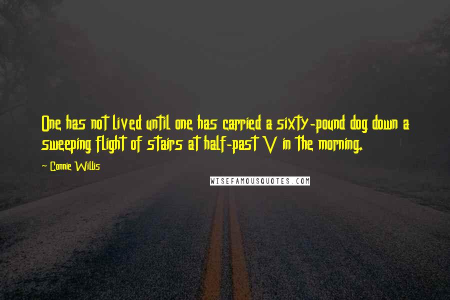 Connie Willis Quotes: One has not lived until one has carried a sixty-pound dog down a sweeping flight of stairs at half-past V in the morning.