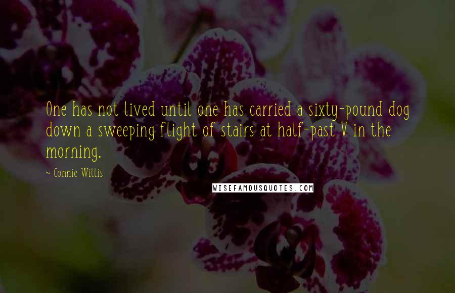 Connie Willis Quotes: One has not lived until one has carried a sixty-pound dog down a sweeping flight of stairs at half-past V in the morning.