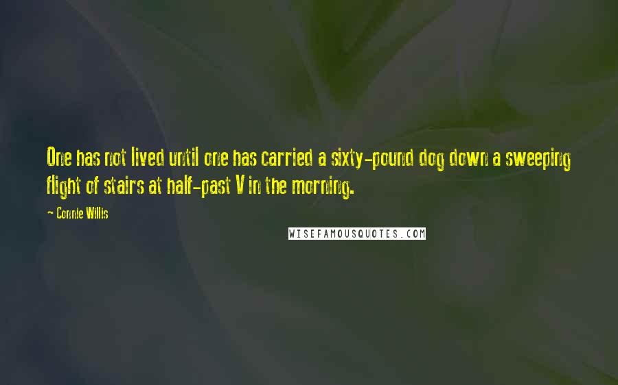 Connie Willis Quotes: One has not lived until one has carried a sixty-pound dog down a sweeping flight of stairs at half-past V in the morning.