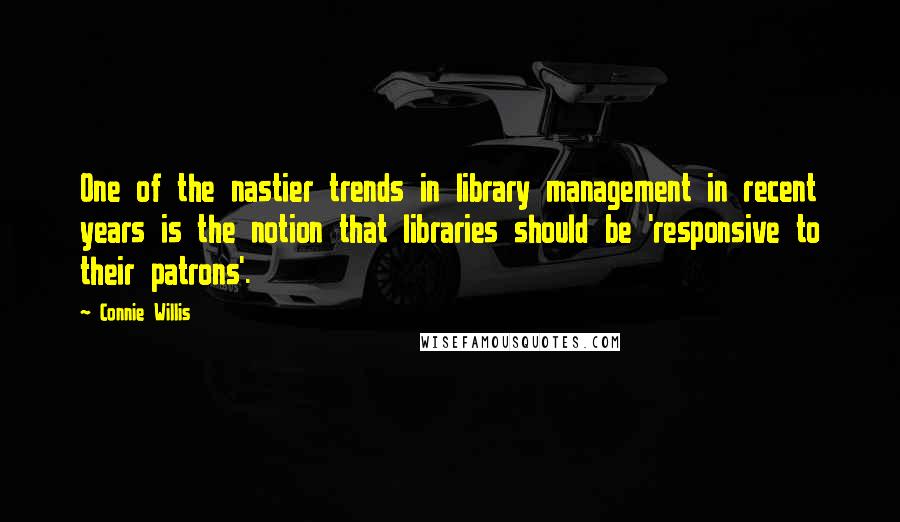 Connie Willis Quotes: One of the nastier trends in library management in recent years is the notion that libraries should be 'responsive to their patrons'.