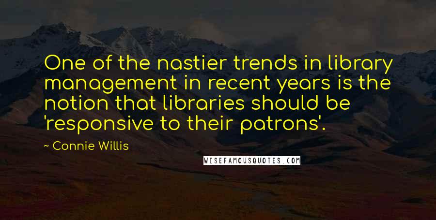 Connie Willis Quotes: One of the nastier trends in library management in recent years is the notion that libraries should be 'responsive to their patrons'.