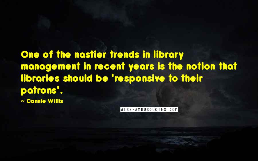 Connie Willis Quotes: One of the nastier trends in library management in recent years is the notion that libraries should be 'responsive to their patrons'.