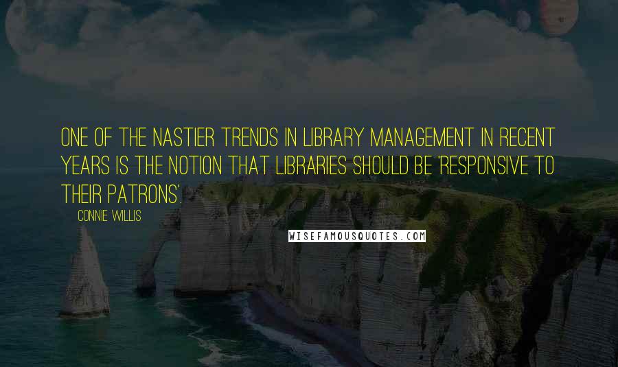 Connie Willis Quotes: One of the nastier trends in library management in recent years is the notion that libraries should be 'responsive to their patrons'.