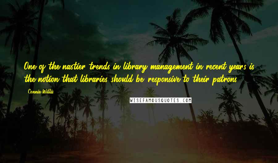 Connie Willis Quotes: One of the nastier trends in library management in recent years is the notion that libraries should be 'responsive to their patrons'.