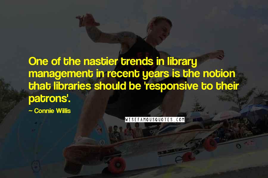 Connie Willis Quotes: One of the nastier trends in library management in recent years is the notion that libraries should be 'responsive to their patrons'.