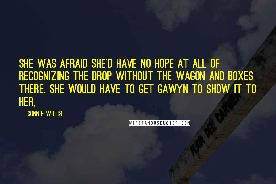 Connie Willis Quotes: She was afraid she'd have no hope at all of recognizing the drop without the wagon and boxes there. She would have to get Gawyn to show it to her,