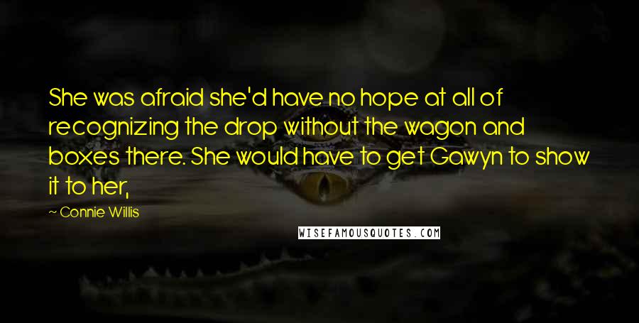 Connie Willis Quotes: She was afraid she'd have no hope at all of recognizing the drop without the wagon and boxes there. She would have to get Gawyn to show it to her,