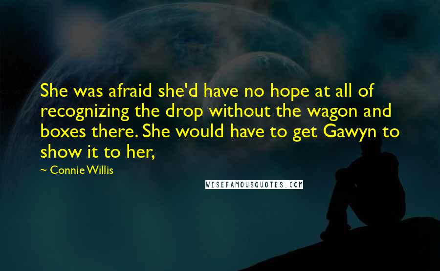 Connie Willis Quotes: She was afraid she'd have no hope at all of recognizing the drop without the wagon and boxes there. She would have to get Gawyn to show it to her,