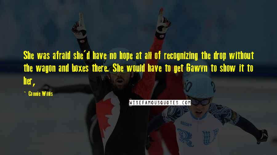 Connie Willis Quotes: She was afraid she'd have no hope at all of recognizing the drop without the wagon and boxes there. She would have to get Gawyn to show it to her,