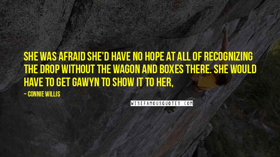 Connie Willis Quotes: She was afraid she'd have no hope at all of recognizing the drop without the wagon and boxes there. She would have to get Gawyn to show it to her,