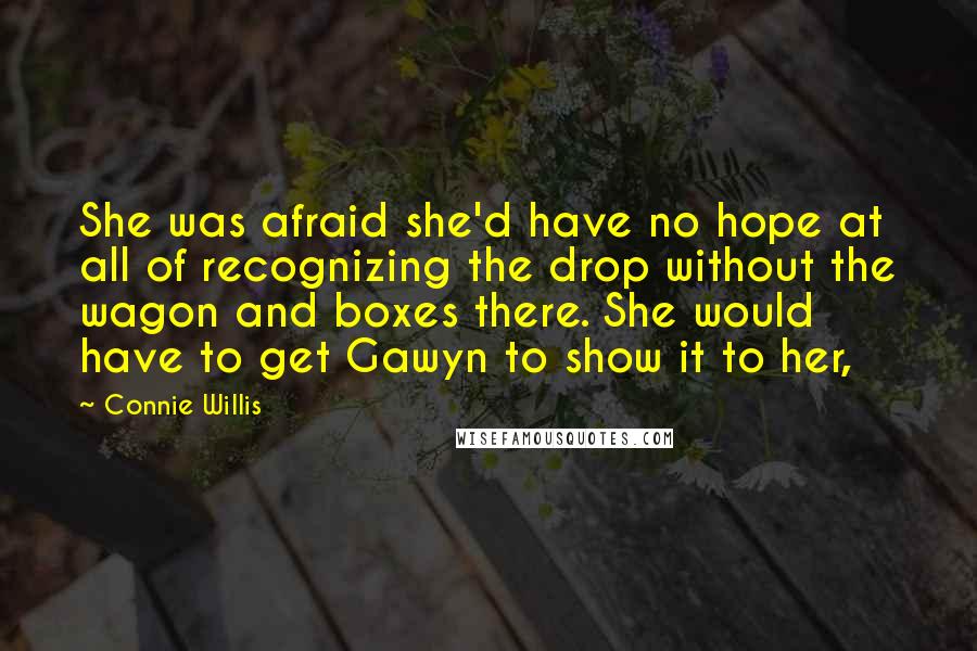Connie Willis Quotes: She was afraid she'd have no hope at all of recognizing the drop without the wagon and boxes there. She would have to get Gawyn to show it to her,