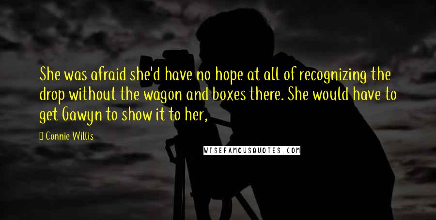 Connie Willis Quotes: She was afraid she'd have no hope at all of recognizing the drop without the wagon and boxes there. She would have to get Gawyn to show it to her,