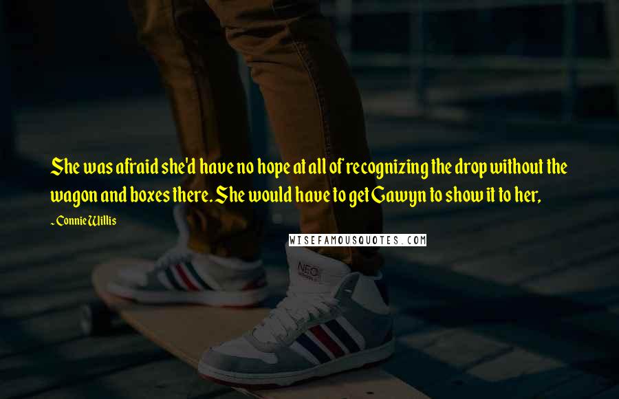 Connie Willis Quotes: She was afraid she'd have no hope at all of recognizing the drop without the wagon and boxes there. She would have to get Gawyn to show it to her,