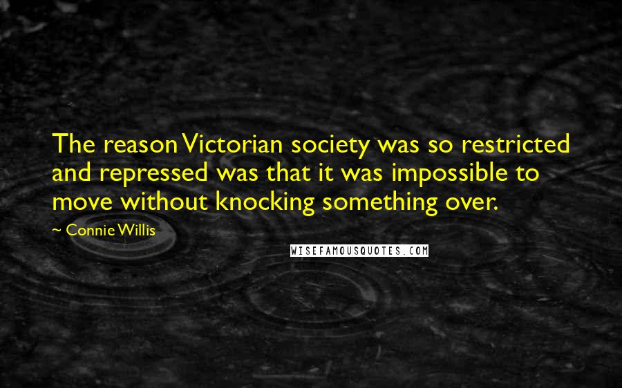 Connie Willis Quotes: The reason Victorian society was so restricted and repressed was that it was impossible to move without knocking something over.