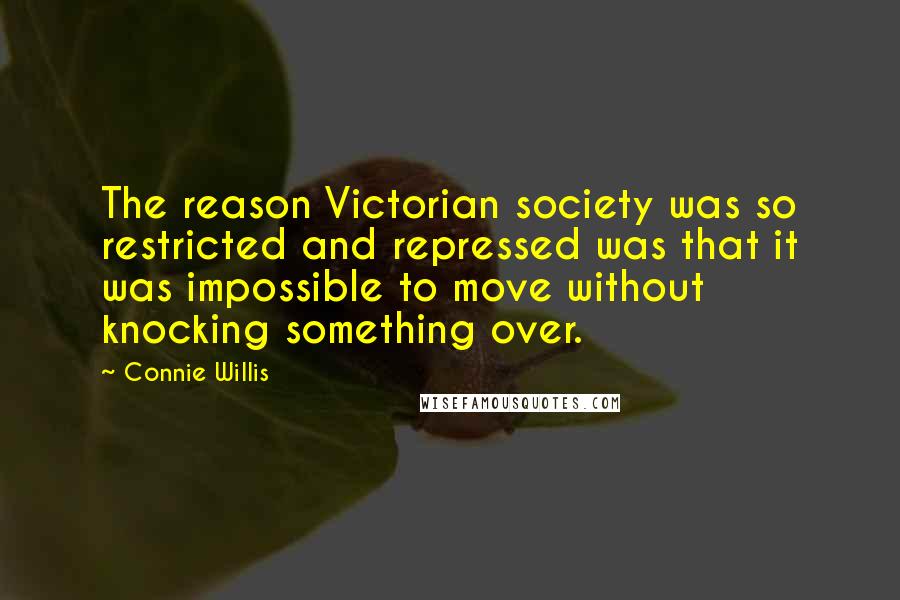 Connie Willis Quotes: The reason Victorian society was so restricted and repressed was that it was impossible to move without knocking something over.