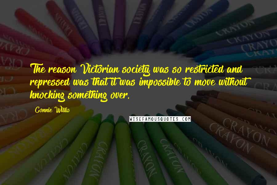 Connie Willis Quotes: The reason Victorian society was so restricted and repressed was that it was impossible to move without knocking something over.