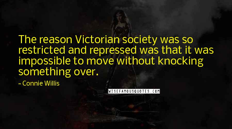 Connie Willis Quotes: The reason Victorian society was so restricted and repressed was that it was impossible to move without knocking something over.