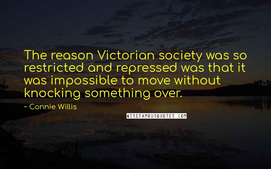 Connie Willis Quotes: The reason Victorian society was so restricted and repressed was that it was impossible to move without knocking something over.