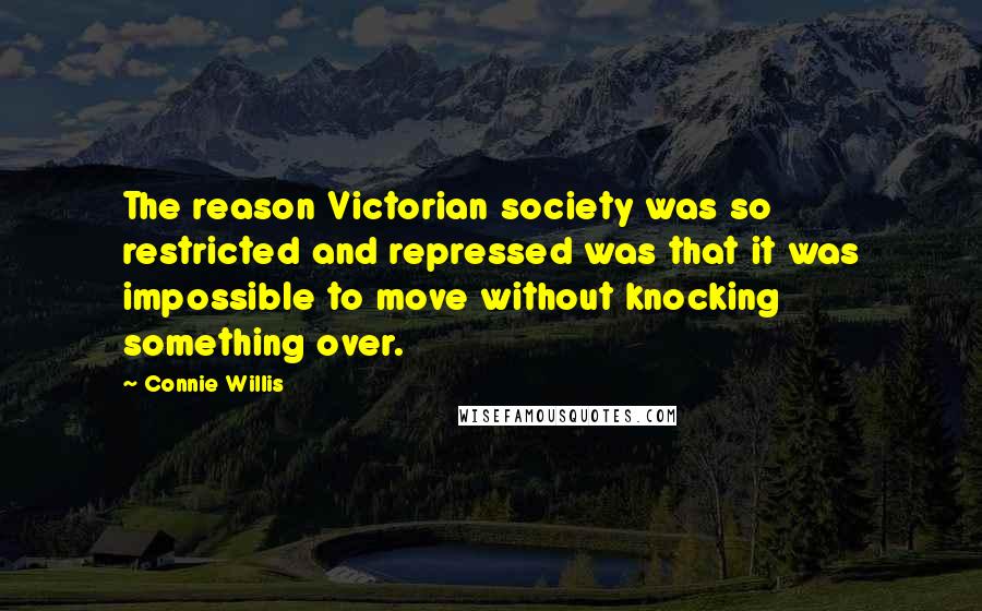 Connie Willis Quotes: The reason Victorian society was so restricted and repressed was that it was impossible to move without knocking something over.