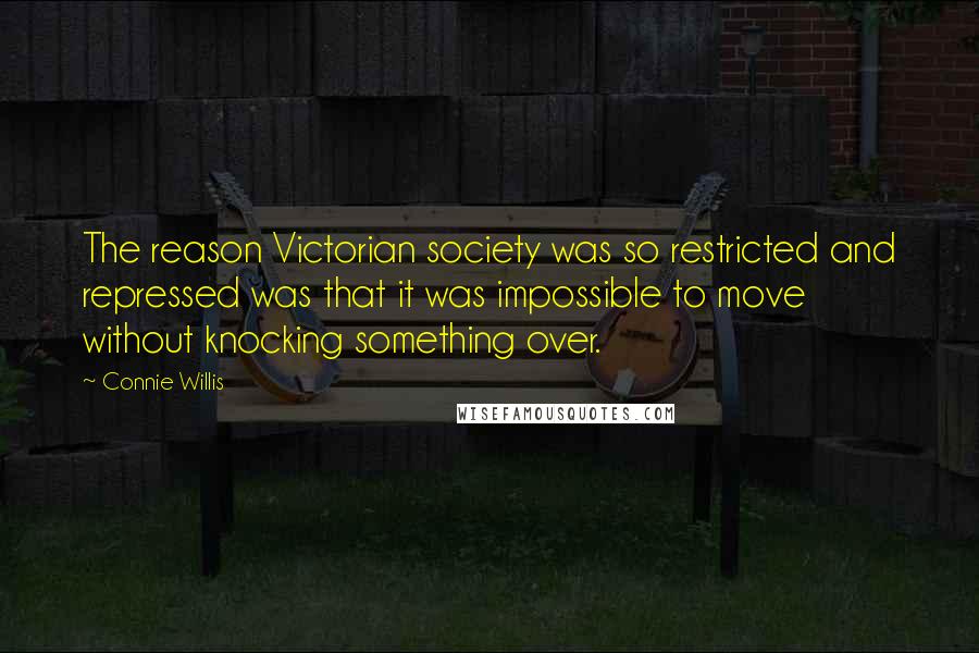 Connie Willis Quotes: The reason Victorian society was so restricted and repressed was that it was impossible to move without knocking something over.