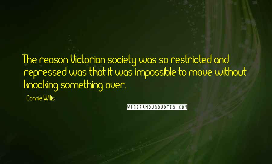 Connie Willis Quotes: The reason Victorian society was so restricted and repressed was that it was impossible to move without knocking something over.