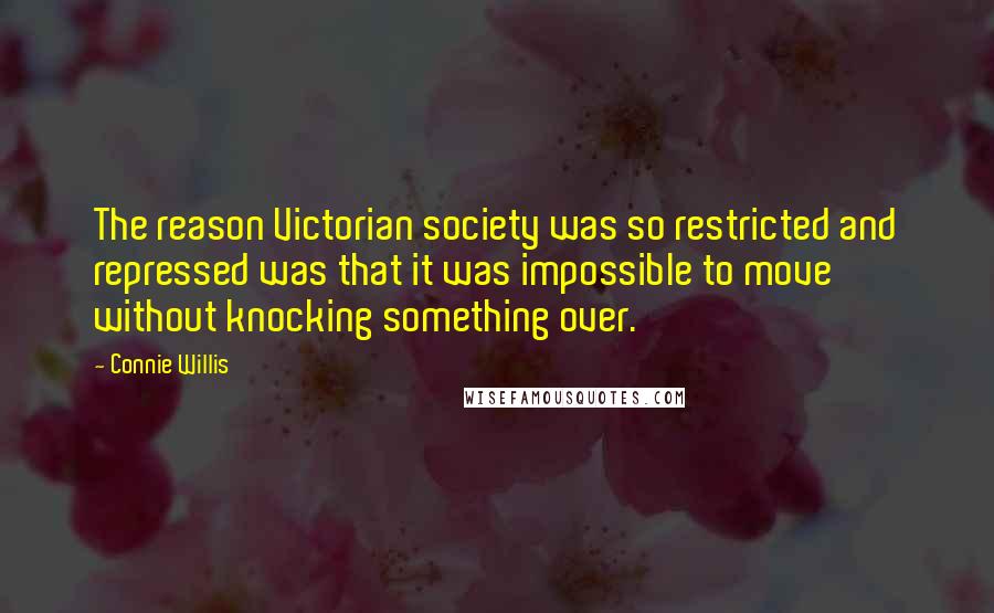 Connie Willis Quotes: The reason Victorian society was so restricted and repressed was that it was impossible to move without knocking something over.