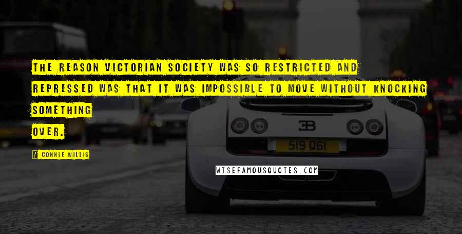 Connie Willis Quotes: The reason Victorian society was so restricted and repressed was that it was impossible to move without knocking something over.