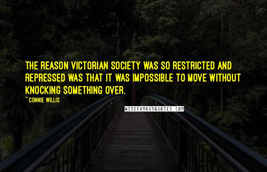 Connie Willis Quotes: The reason Victorian society was so restricted and repressed was that it was impossible to move without knocking something over.