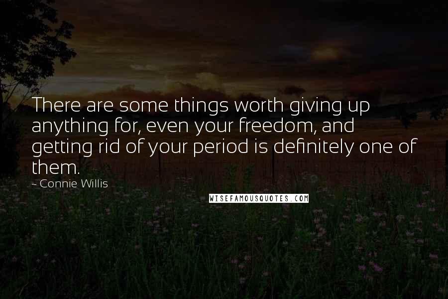 Connie Willis Quotes: There are some things worth giving up anything for, even your freedom, and getting rid of your period is definitely one of them.