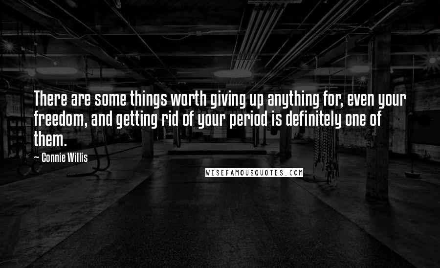 Connie Willis Quotes: There are some things worth giving up anything for, even your freedom, and getting rid of your period is definitely one of them.