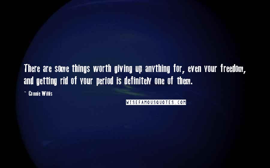 Connie Willis Quotes: There are some things worth giving up anything for, even your freedom, and getting rid of your period is definitely one of them.