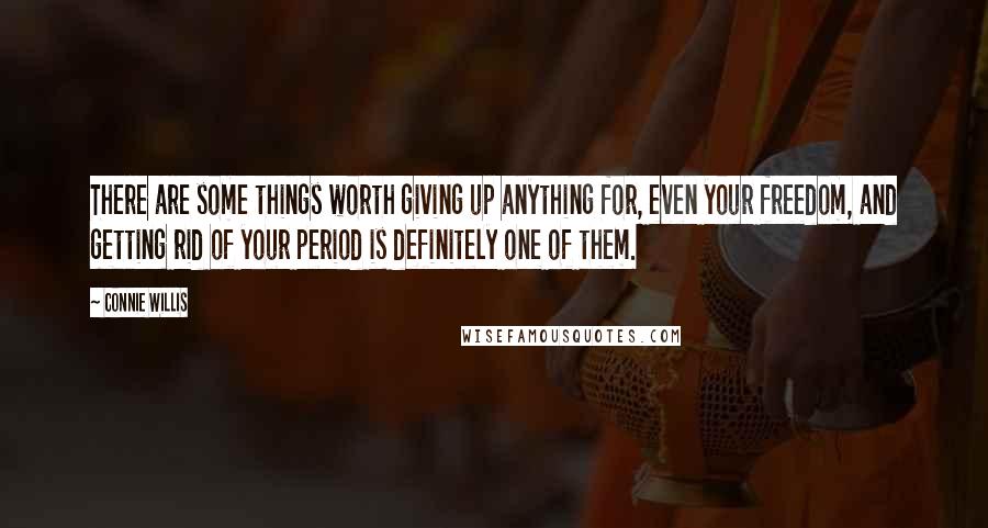 Connie Willis Quotes: There are some things worth giving up anything for, even your freedom, and getting rid of your period is definitely one of them.