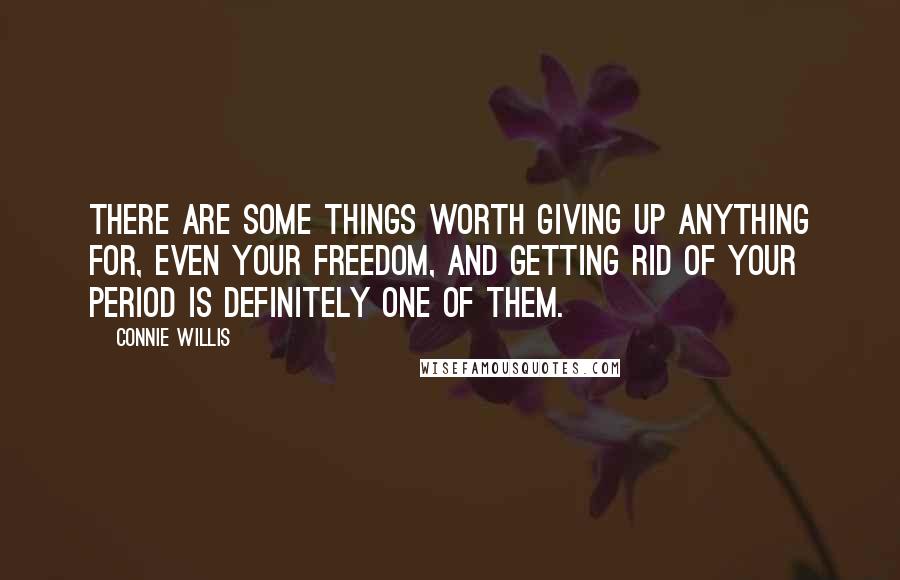 Connie Willis Quotes: There are some things worth giving up anything for, even your freedom, and getting rid of your period is definitely one of them.