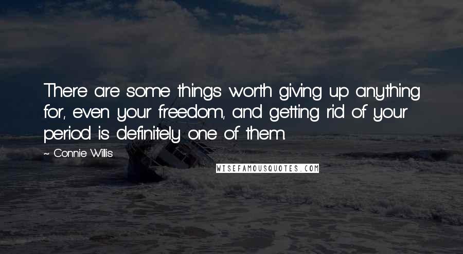 Connie Willis Quotes: There are some things worth giving up anything for, even your freedom, and getting rid of your period is definitely one of them.