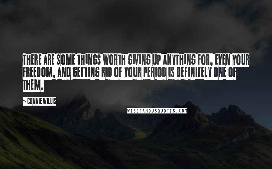 Connie Willis Quotes: There are some things worth giving up anything for, even your freedom, and getting rid of your period is definitely one of them.