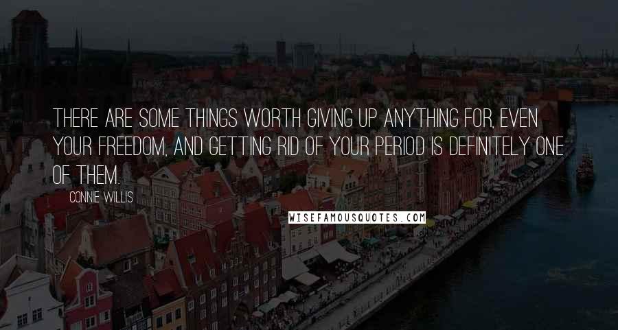 Connie Willis Quotes: There are some things worth giving up anything for, even your freedom, and getting rid of your period is definitely one of them.