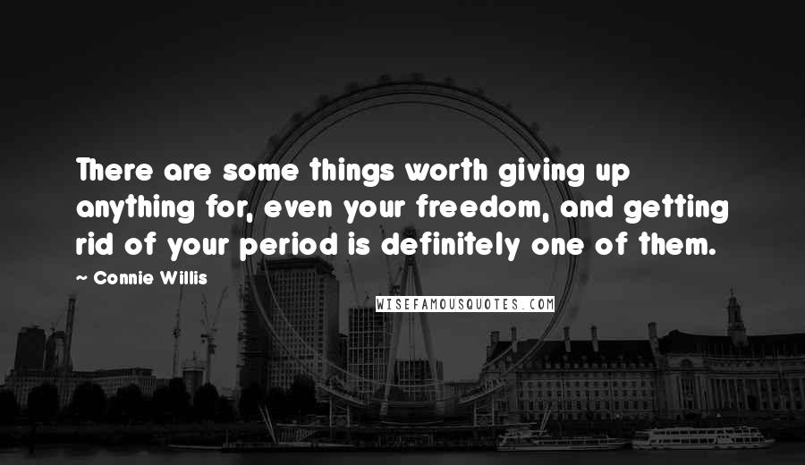 Connie Willis Quotes: There are some things worth giving up anything for, even your freedom, and getting rid of your period is definitely one of them.