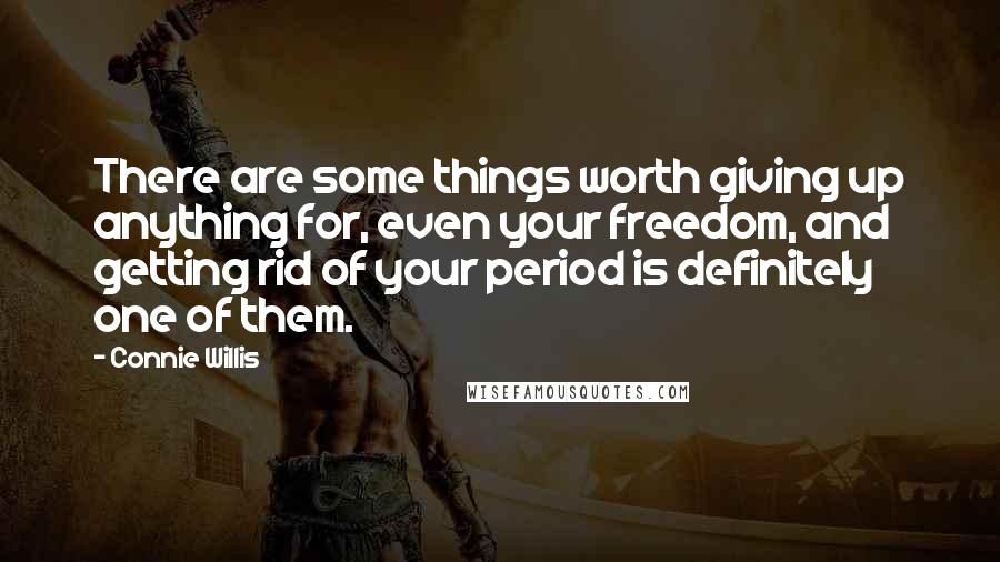 Connie Willis Quotes: There are some things worth giving up anything for, even your freedom, and getting rid of your period is definitely one of them.