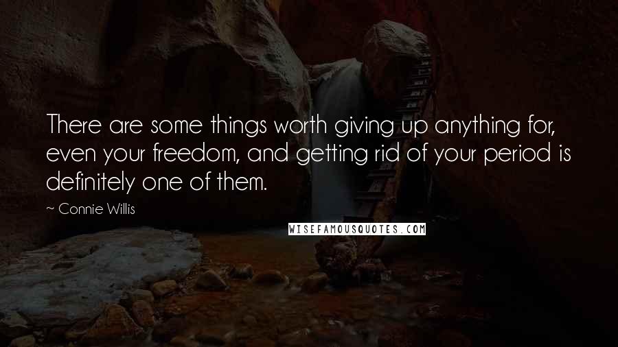 Connie Willis Quotes: There are some things worth giving up anything for, even your freedom, and getting rid of your period is definitely one of them.