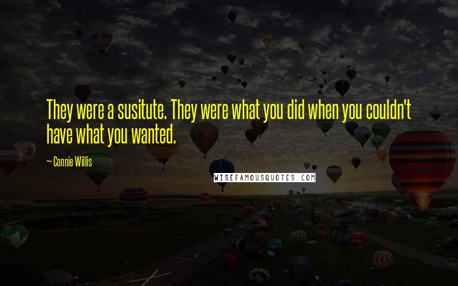 Connie Willis Quotes: They were a susitute. They were what you did when you couldn't have what you wanted.