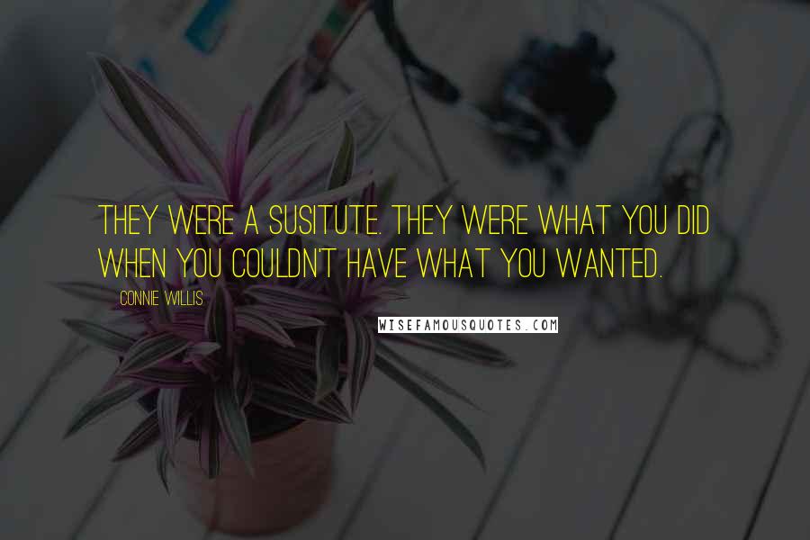 Connie Willis Quotes: They were a susitute. They were what you did when you couldn't have what you wanted.