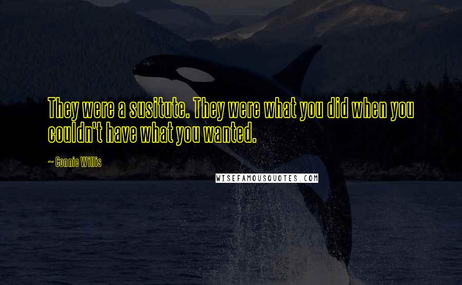 Connie Willis Quotes: They were a susitute. They were what you did when you couldn't have what you wanted.