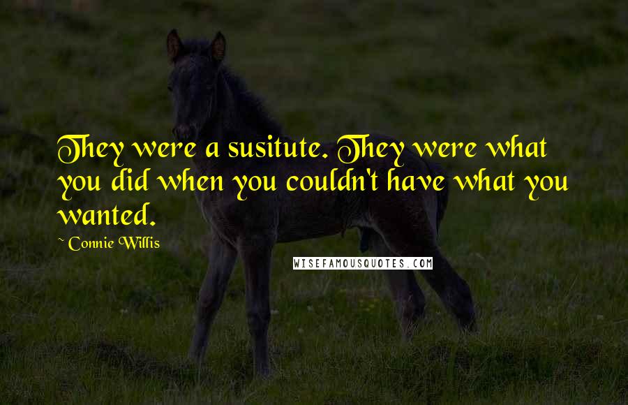 Connie Willis Quotes: They were a susitute. They were what you did when you couldn't have what you wanted.