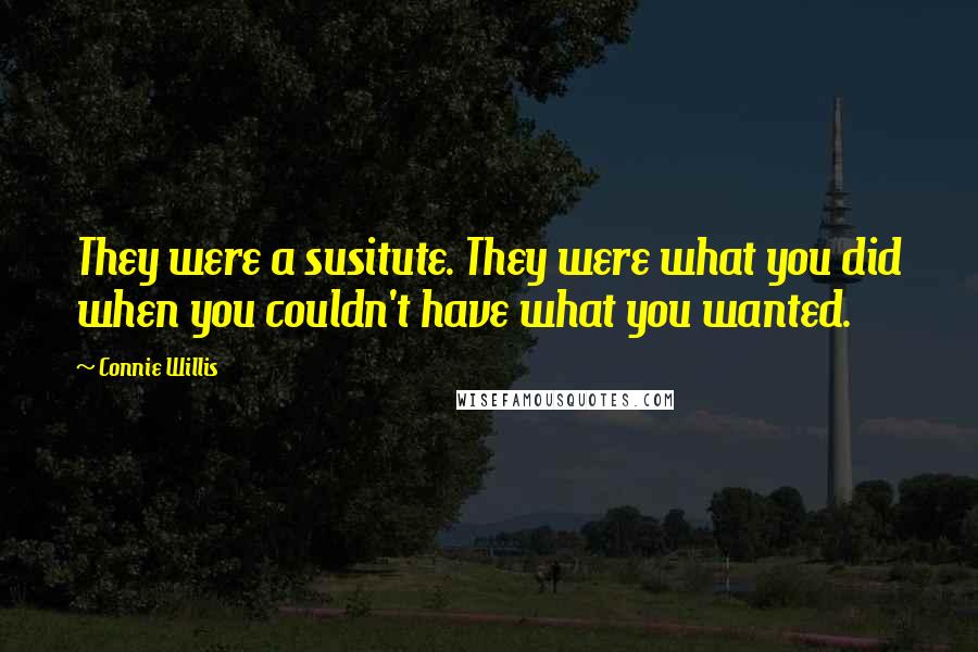 Connie Willis Quotes: They were a susitute. They were what you did when you couldn't have what you wanted.