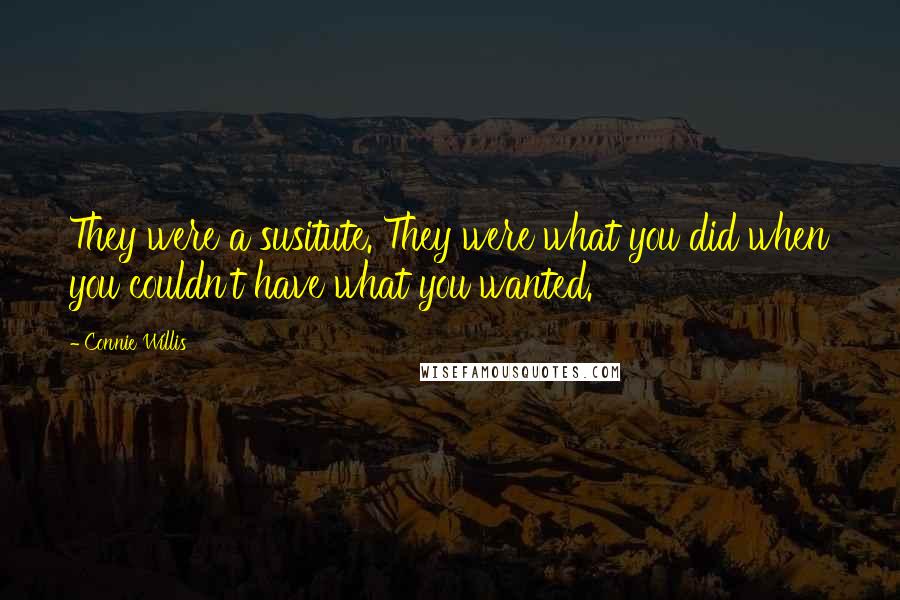 Connie Willis Quotes: They were a susitute. They were what you did when you couldn't have what you wanted.